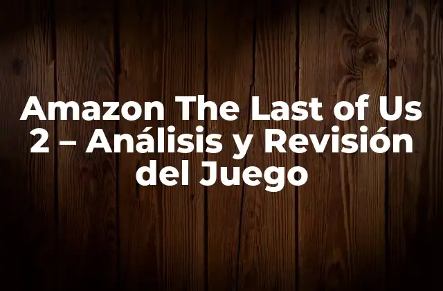 Amazon The Last Of Us 2 – Análisis y Revisión Del Juego