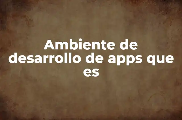 Componentes esenciales de un entorno de desarrollo de apps