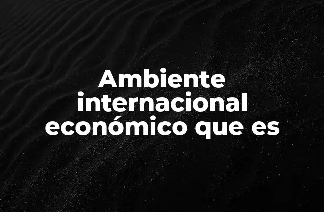 Ambiente Internacional Económico que es 2 Factores que conforman el entorno económico global