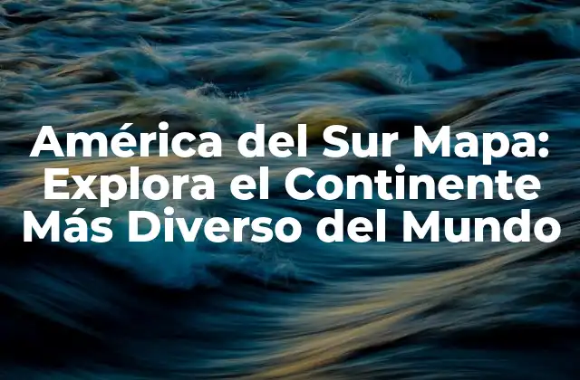 América Del Sur Mapa: Explora el Continente Más Diverso Del Mundo