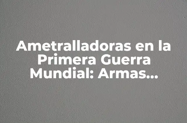 Ametralladoras en la Primera Guerra Mundial: Armas Devastadoras