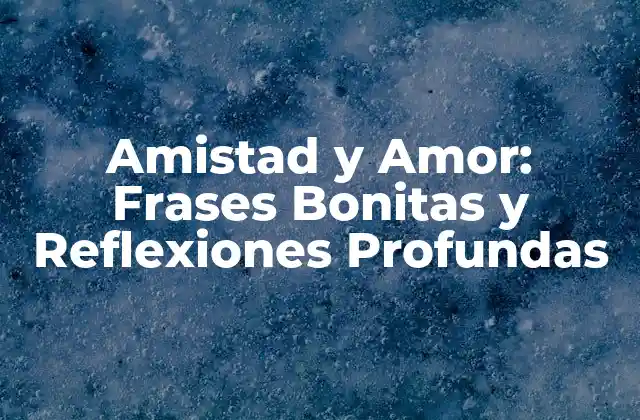 Amistad y Amor: Frases Bonitas y Reflexiones Profundas