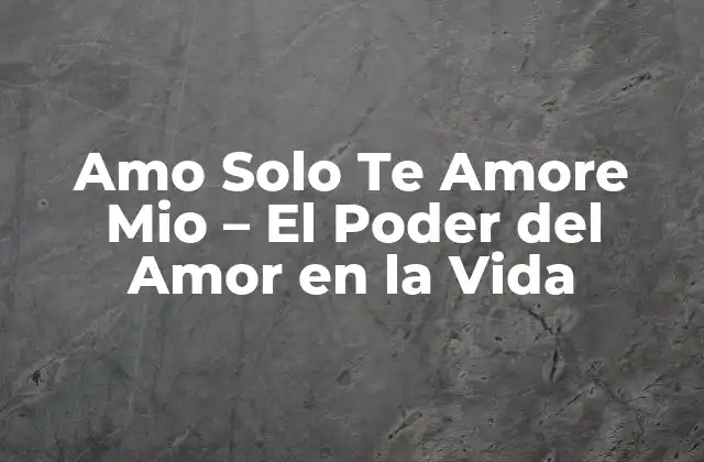 Amo Solo Te Amore Mio – el Poder Del Amor en la Vida