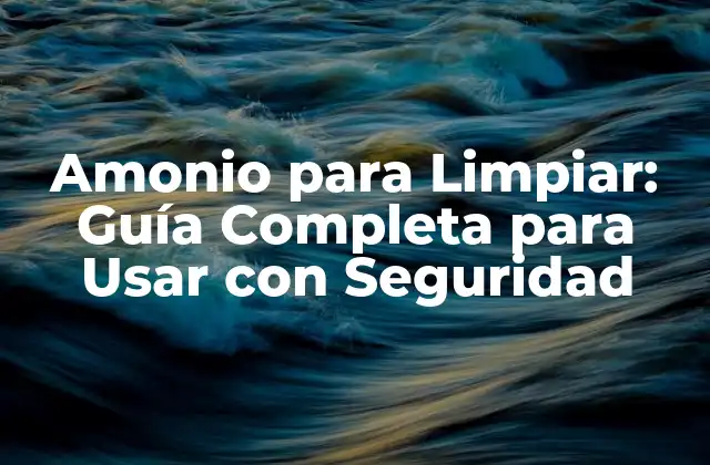 Amonio para Limpiar: Guía Completa para Usar con Seguridad