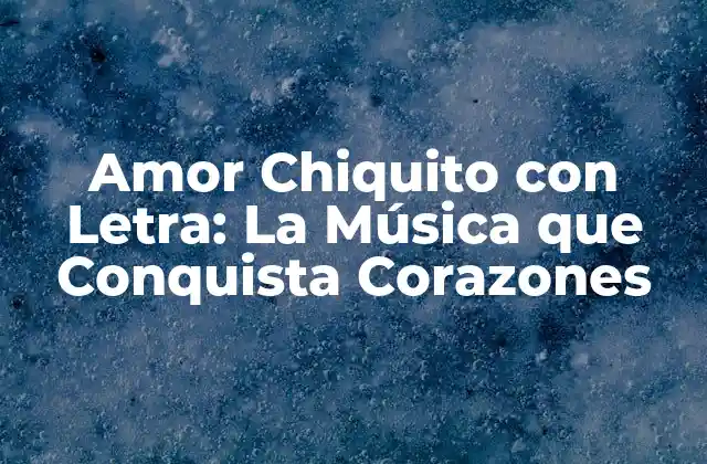 Amor Chiquito con Letra: la Música que Conquista Corazones