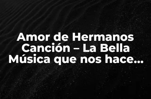 Amor de Hermanos Canción – la Bella Música que Nos Hace Sentir
