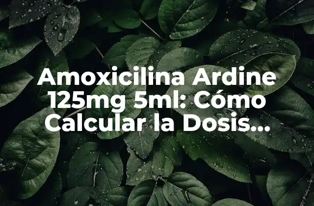 Amoxicilina Ardine 125mg 5ml: Cómo Calcular la Dosis Correcta