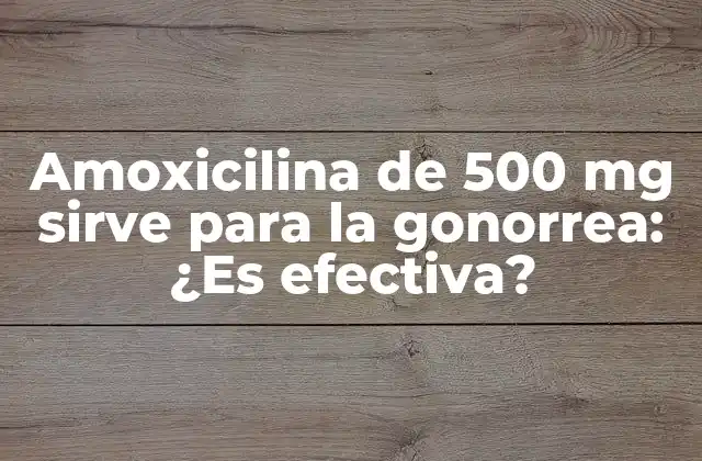 Amoxicilina de 500 Mg Sirve para la Gonorrea: ¿es Efectiva?