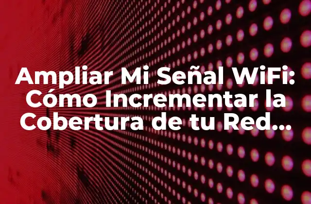 Ampliar Mi Señal Wifi: Cómo Incrementar la Cobertura de Tu Red Inalámbrica