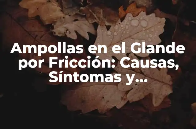 Ampollas en el Glande por Fricción: Causas, Síntomas y Tratamiento