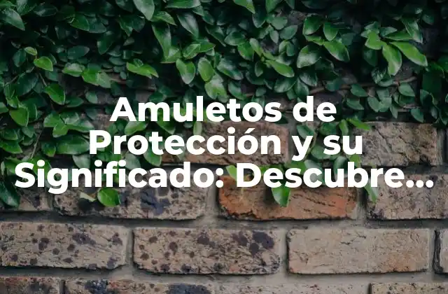 Orígenes y Tipos de Amuletos de Protección