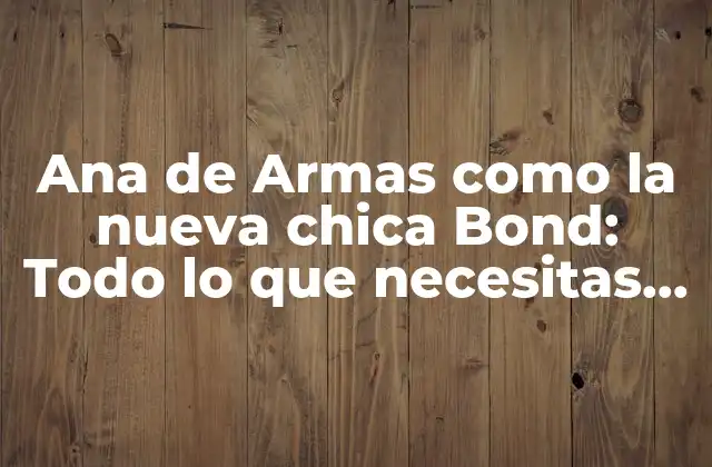 Ana de Armas como la Nueva Chica Bond: Todo Lo que Necesitas Saber sobre Su Papel en James Bond