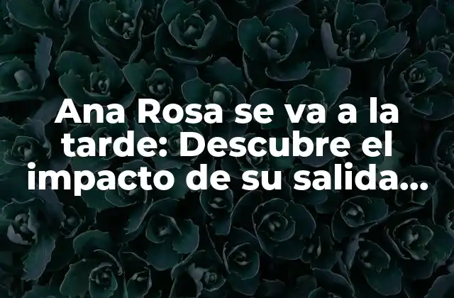 Ana Rosa Se Va a la Tarde: Descubre el Impacto de Su Salida en la Televisión Española