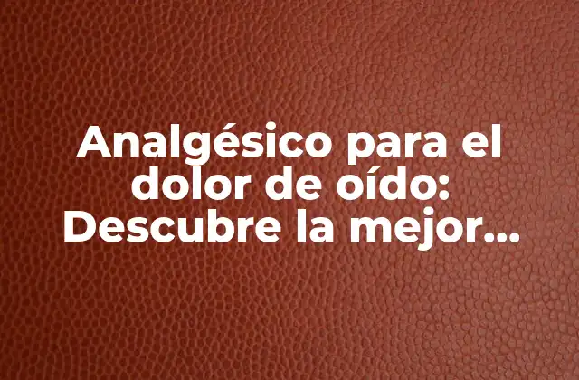 Analgésico para el Dolor de Oído: Descubre la Mejor Opción para Tu Salud Auditiva