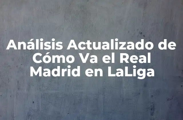 Análisis Actualizado de Cómo Va el Real Madrid en Laliga