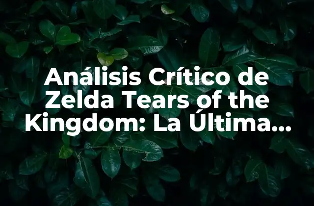 Análisis Crítico de Zelda Tears Of The Kingdom: la Última Aventura de Link