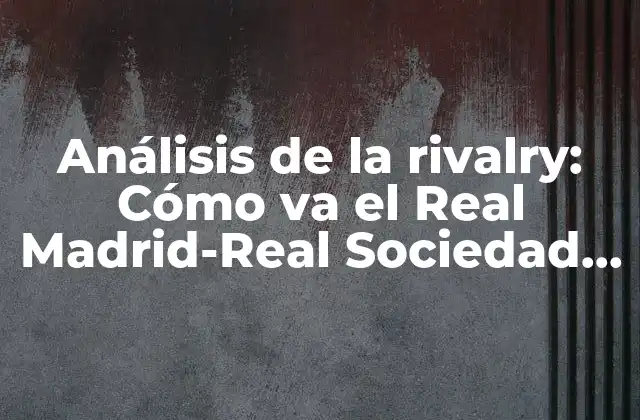 Análisis de la Rivalry: Cómo Va el Real Madrid-real Sociedad en la Temporada 2022-2023