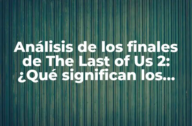 Análisis de los Finales de The Last Of Us 2: ¿qué Significan los Diferentes Endings?