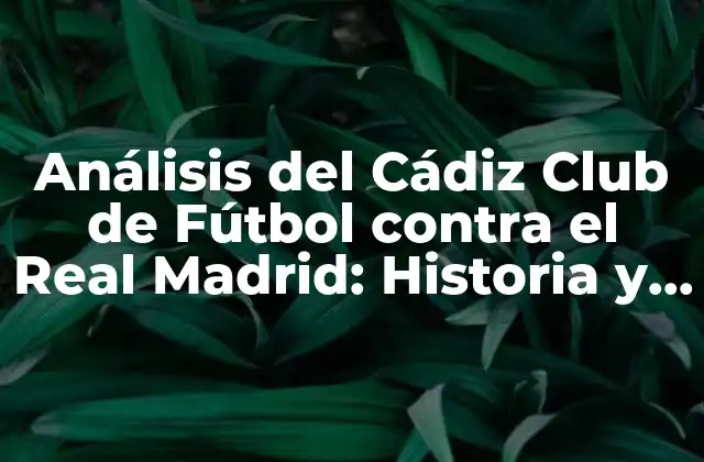 Análisis Del Cádiz Club de Fútbol contra el Real Madrid: Historia y Estadísticas