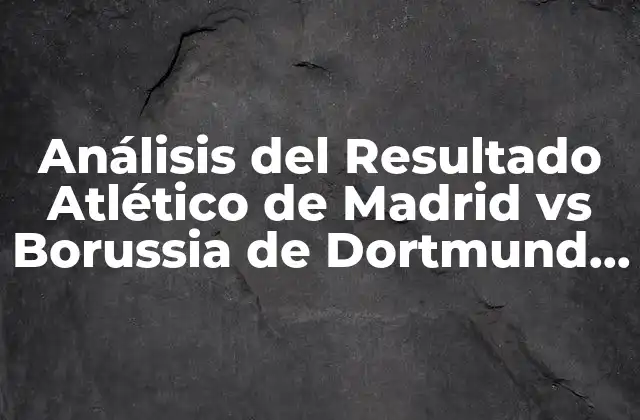 Análisis Del Resultado Atlético de Madrid Vs Borussia de Dortmund en la Champions League