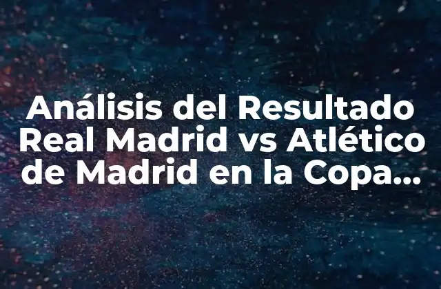 Análisis Del Resultado Real Madrid Vs Atlético de Madrid en la Copa Del Rey