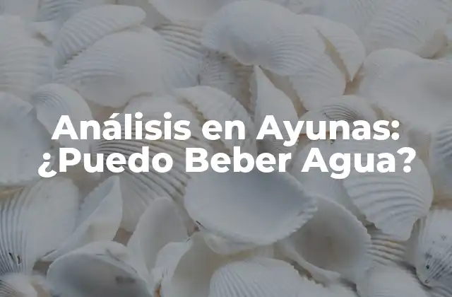 Análisis en Ayunas: ¿puedo Beber Agua?