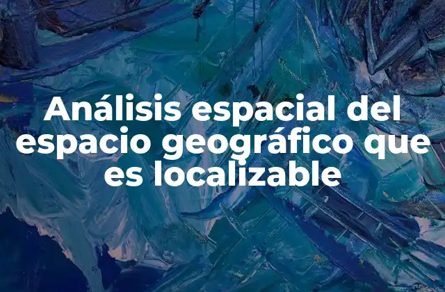 Análisis Espacial Del Espacio Geográfico que es Localizable