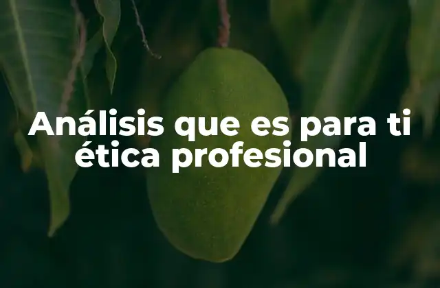 Análisis que es para Ti Ética Profesional