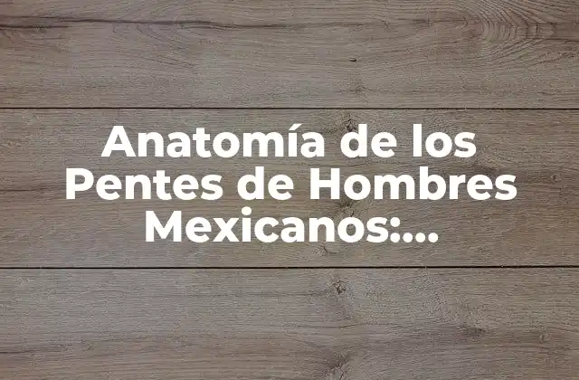 Anatomía de los Pentes de Hombres Mexicanos: Características y Curiosidades
