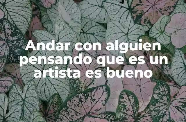 Andar con Alguien Pensando que es un Artista es Bueno