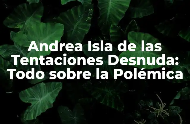 Andrea Isla de las Tentaciones Desnuda: Todo sobre la Polémica