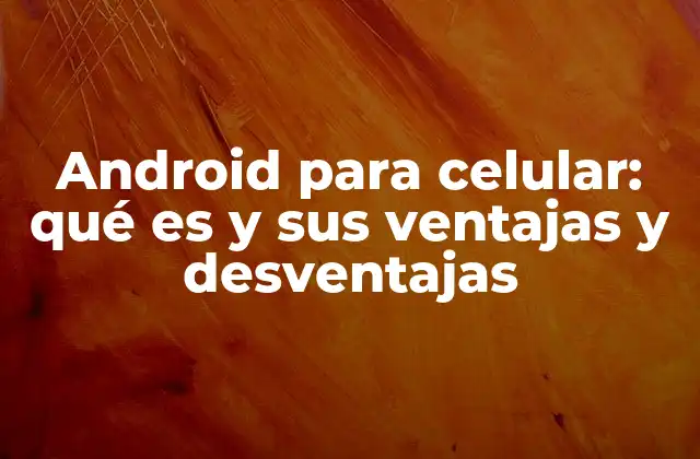 Android para Celular: Qué es y Sus Ventajas y Desventajas