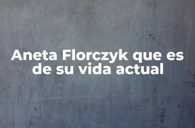 Aneta Florczyk que es de Su Vida Actual
