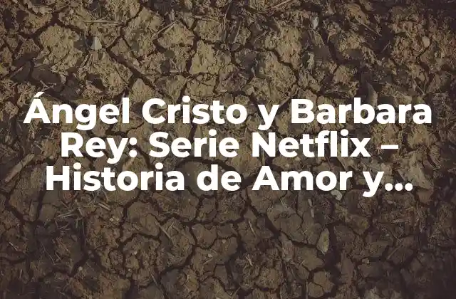 Ángel Cristo y Barbara Rey: Serie Netflix – Historia de Amor y Traición