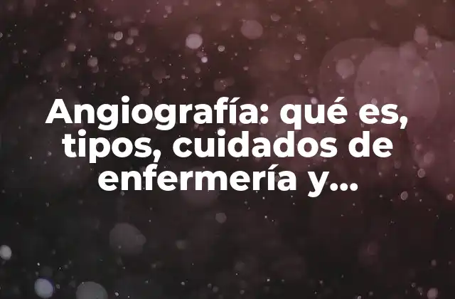 Angiografía: Qué Es, Tipos, Cuidados de Enfermería y Procedimiento