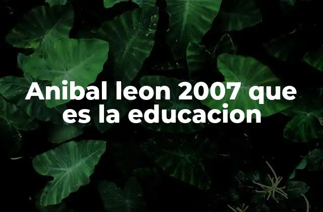 Anibal Leon 2007 que es la Educacion