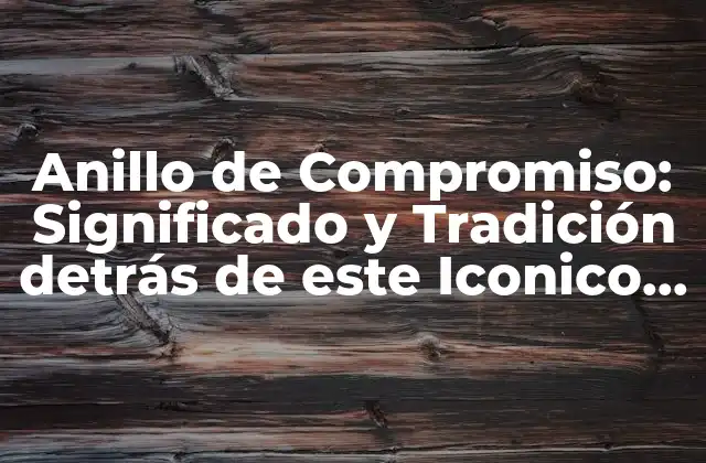 Anillo de Compromiso: Significado y Tradición Detrás de Este Iconico Símbolo de Amor