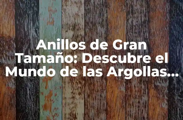 Anillos de Gran Tamaño: Descubre el Mundo de las Argollas Impresionantes