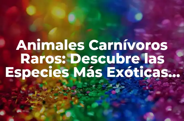 Animales Carnívoros Raros: Descubre las Especies Más Exóticas Del Planeta