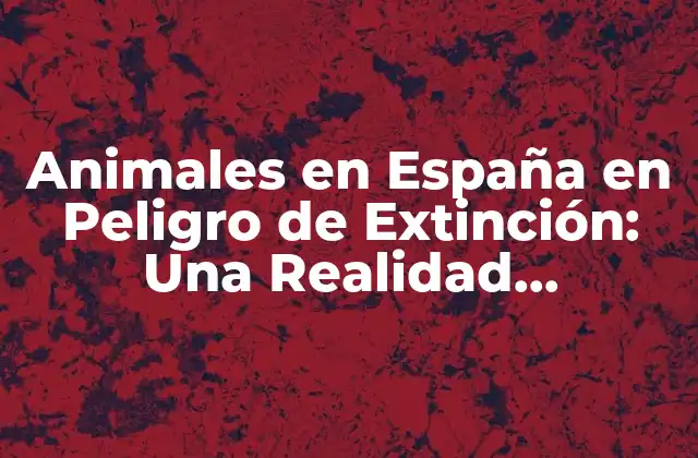 Animales en España en Peligro de Extinción: una Realidad Alarmante