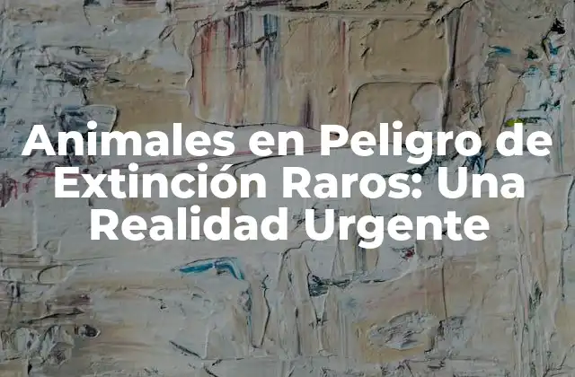 Animales en Peligro de Extinción Raros: una Realidad Urgente