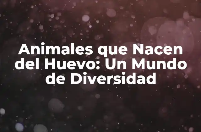 Animales que Nacen Del Huevo: un Mundo de Diversidad 2 ¿Cuáles son los Animales que Nacen del Huevo?