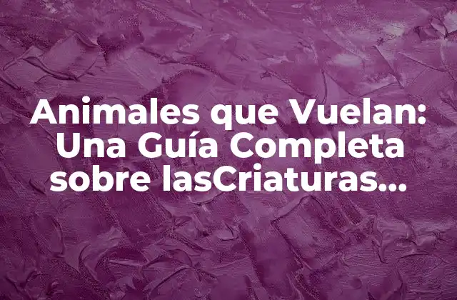 Animales que Vuelan: una Guía Completa sobre Lascriaturas Aéreas