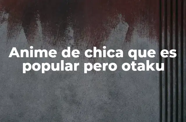 Anime de Chica que es Popular pero Otaku