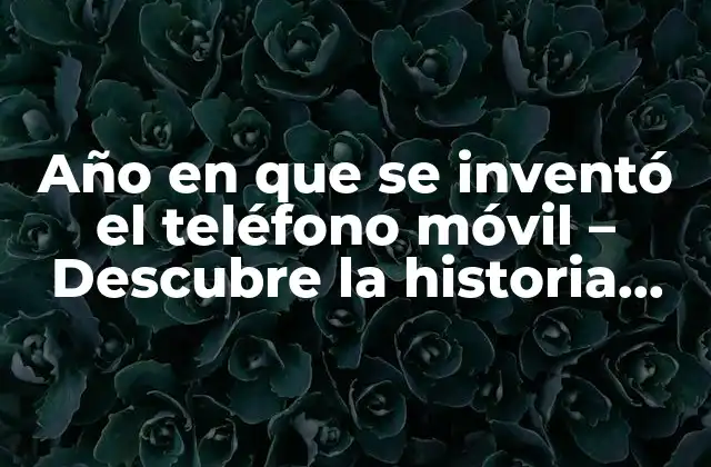 Año en que Se Inventó el Teléfono Móvil – Descubre la Historia Detrás Del Invento