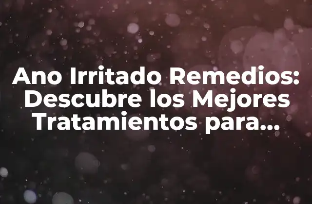 Ano Irritado Remedios: Descubre los Mejores Tratamientos para Aliviar el Malestar