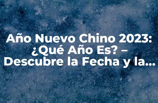 Año Nuevo Chino 2023: ¿qué Año Es? – Descubre la Fecha y la Significación