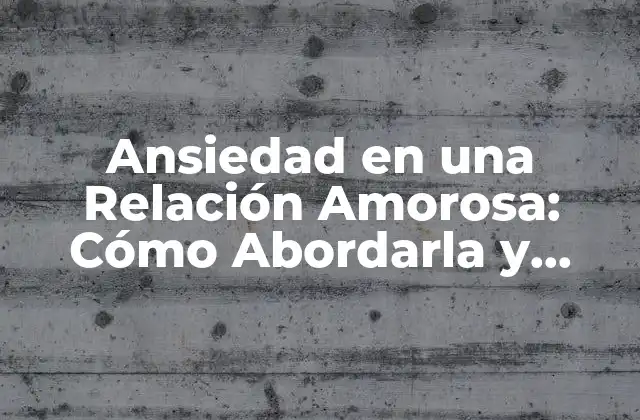 Ansiedad en una Relación Amorosa: Cómo Abordarla y Superarla