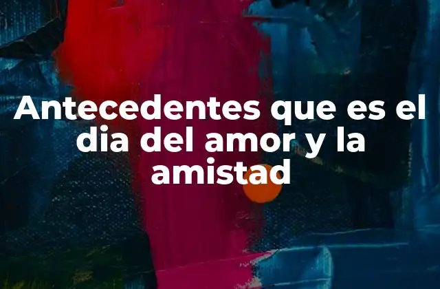 Antecedentes que es el Dia Del Amor y la Amistad