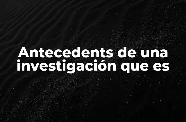 Antecedents de una Investigación que es 2 La importancia de los antecedentes en la construcción de una investigación